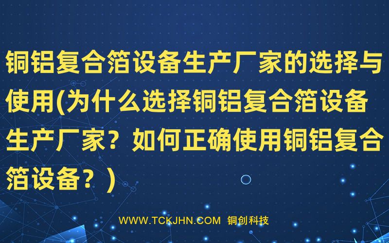 銅鋁復(fù)合箔設(shè)備生產(chǎn)廠家的選擇與使用(為什么選擇銅鋁