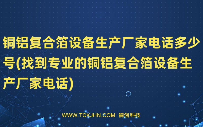 銅鋁復(fù)合箔設(shè)備生產(chǎn)廠家電話多少號(hào)(找到專(zhuān)業(yè)的銅鋁復(fù)