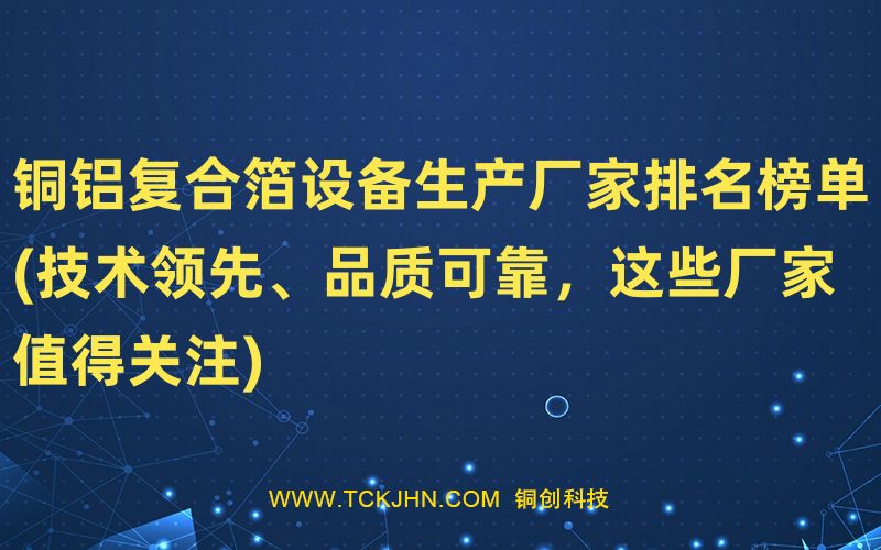 銅鋁復(fù)合箔設(shè)備生產(chǎn)廠家排名榜單(技術(shù)領(lǐng)先、品質(zhì)可靠