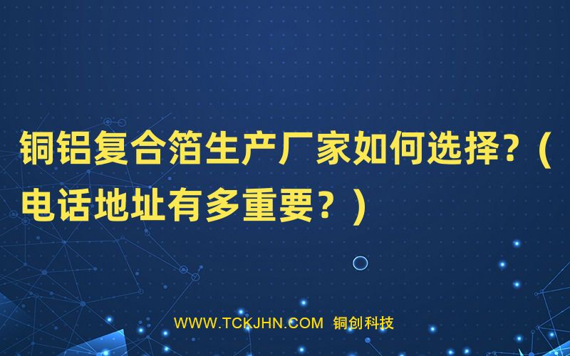 銅鋁復(fù)合箔生產(chǎn)廠家如何選擇？(電話地址有多重要？)