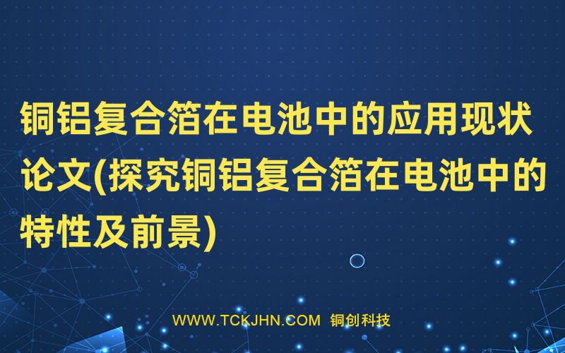 銅鋁復合箔在電池中的應用現(xiàn)狀 論文(探究銅鋁復合箔