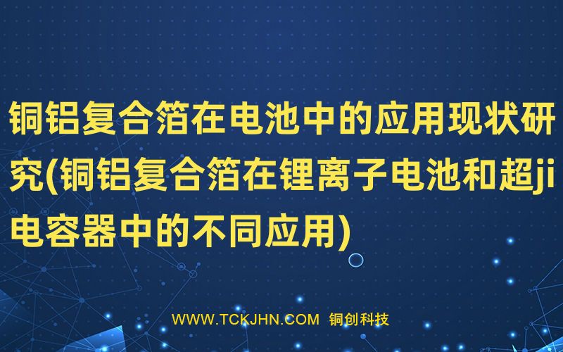 銅鋁復合箔在電池中的應用現(xiàn)狀研究(銅鋁復合箔在鋰離