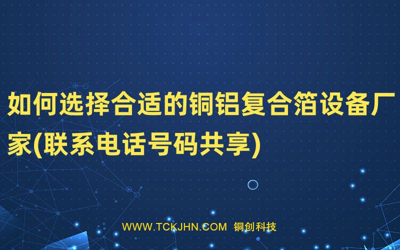 如何選擇合適的銅鋁復合箔設備廠家(聯(lián)系電話號碼共享