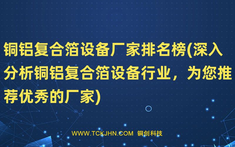 銅鋁復合箔設備廠家排名榜(深入分析銅鋁復合箔設備行