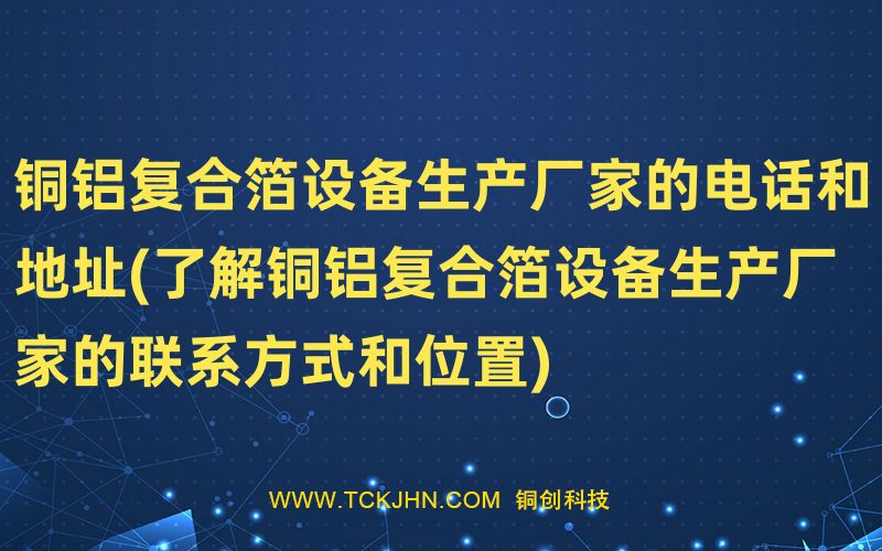 銅鋁復合箔設(shè)備生產(chǎn)廠家的電話和地址(了解銅鋁復合箔