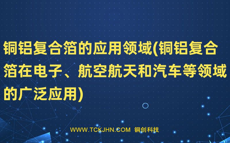 銅鋁復合箔的應用領(lǐng)域(銅鋁復合箔在電子、航空航天和