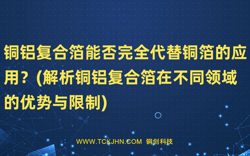 銅鋁復(fù)合箔能否完全代替銅箔的應(yīng)用？(解析銅鋁復(fù)合箔
