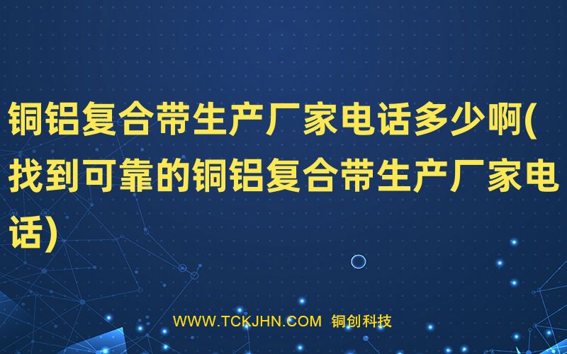 銅鋁復合帶生產(chǎn)廠家電話多少啊(找到可靠的銅鋁復合帶