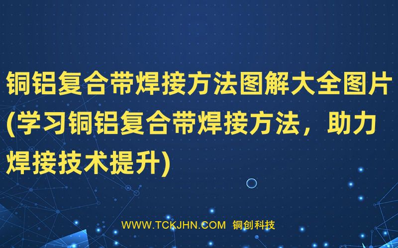 銅鋁復合帶焊接方法圖解大全圖片(學習銅鋁復合帶焊接