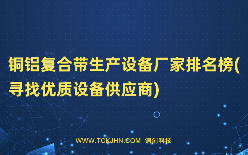 銅鋁復合帶生產設備廠家排名榜(尋找優(yōu)質設備供應商)