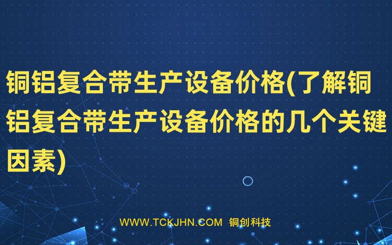 銅鋁復合帶生產設備價格(了解銅鋁復合帶生產設備價格