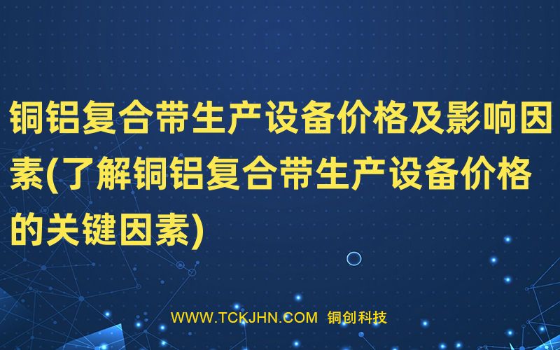 銅鋁復合帶生產設備價格及影響因素(了解銅鋁復合帶生
