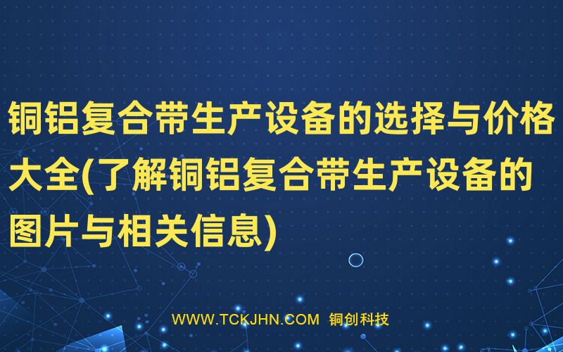 銅鋁復合帶生產設備的選擇與價格大全(了解銅鋁復合帶