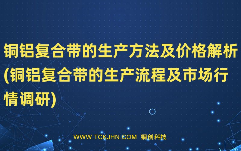 銅鋁復(fù)合帶的生產(chǎn)方法及價(jià)格解析(銅鋁復(fù)合帶的生產(chǎn)流