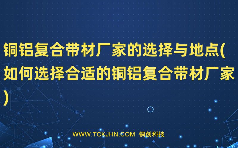 銅鋁復合帶材廠家的選擇與地點(如何選擇合適的銅鋁復