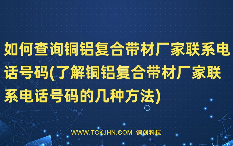 如何查詢銅鋁復合帶材廠家聯(lián)系電話號碼(了解銅鋁復合