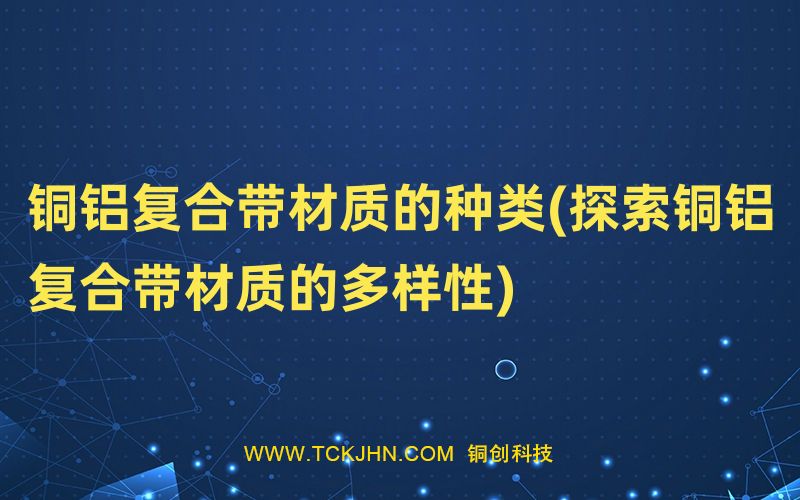 銅鋁復(fù)合帶材質(zhì)的種類(探索銅鋁復(fù)合帶材質(zhì)的多樣性)