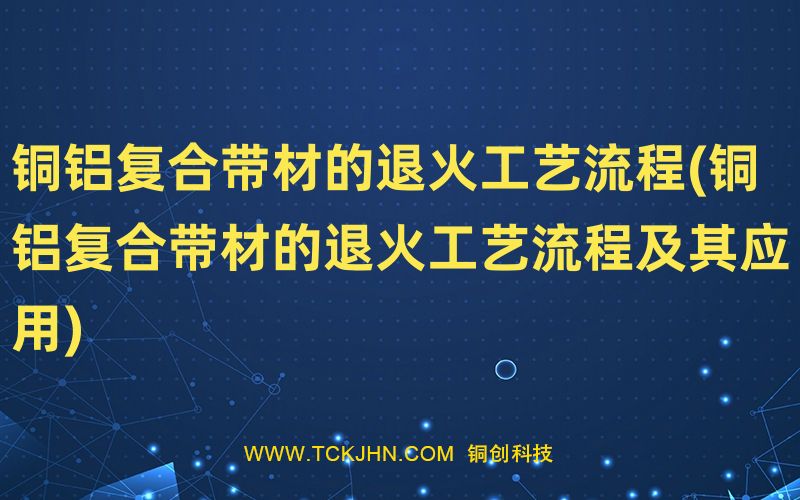 銅鋁復(fù)合帶材的退火工藝流程(銅鋁復(fù)合帶材的退火工藝
